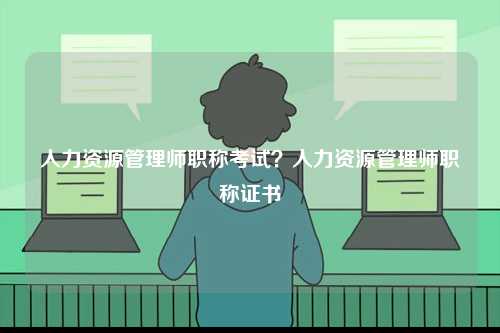 人力資源管理師職稱(chēng)考試？人力資源管理師職稱(chēng)證書(shū)-圖1