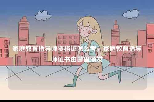 家庭教育指導師資格證怎么考，家庭教育指導師證書由哪里頒發-圖1