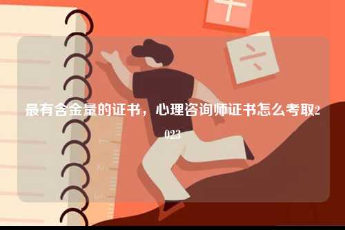 最有含金量的證書，心理咨詢師證書怎么考取2023-圖1
