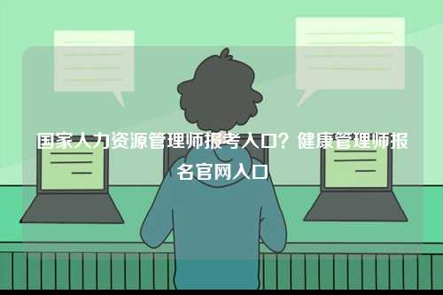 國家人力資源管理師報考入口？健康管理師報名官網(wǎng)入口-圖1
