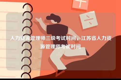 人力資源管理師三級(jí)考試時(shí)間，江蘇省人力資源管理師考試時(shí)間-圖1