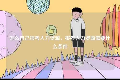 怎么自己報考人力資源，報考人力資源需要什么條件-圖1