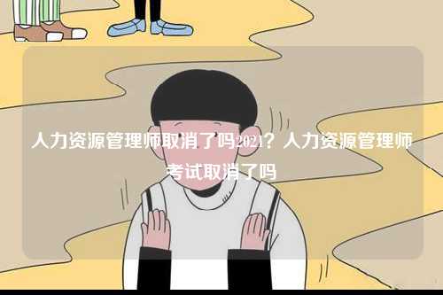 人力資源管理師取消了嗎2021？人力資源管理師考試取消了嗎-圖1