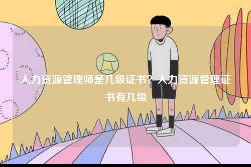 人力資源管理師是幾級(jí)證書？人力資源管理證書有幾級(jí)-圖1