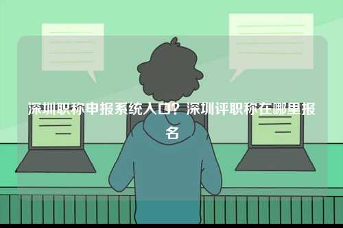 深圳職稱申報系統入口？深圳評職稱在哪里報名-圖1
