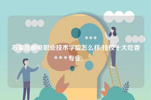 石家莊郵電職業(yè)技術(shù)學院怎么樣(技校十大吃香專業(yè))-圖1