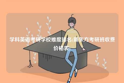 學(xué)科英語(yǔ)考研學(xué)校難度排名(新東方考研班收費(fèi)價(jià)格表)-圖1