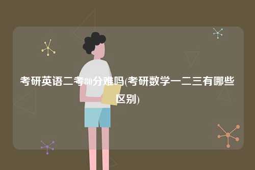 考研英語二考80分難嗎(考研數(shù)學一二三有哪些區(qū)別)-圖1