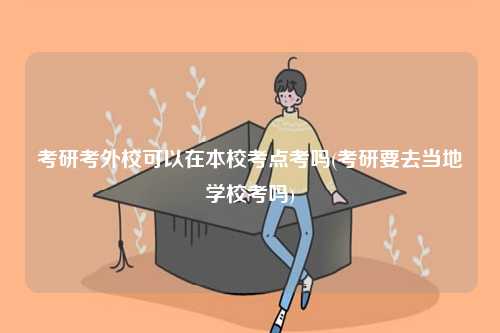 考研考外校可以在本校考點考嗎(考研要去當?shù)貙W校考嗎)-圖1