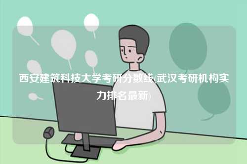 西安建筑科技大學考研分數(shù)線(武漢考研機構(gòu)實力排名最新)-圖1