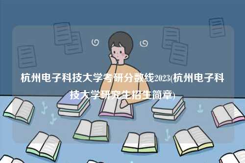 杭州電子科技大學(xué)考研分?jǐn)?shù)線2023(杭州電子科技大學(xué)研究生招生簡(jiǎn)章)-圖1