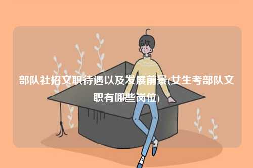 部隊社招文職待遇以及發(fā)展前景(女生考部隊文職有哪些崗位)-圖1