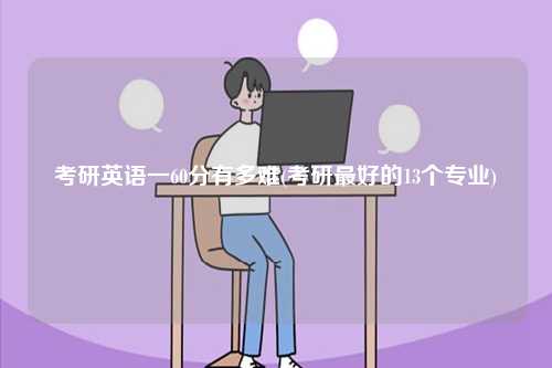 考研英語(yǔ)一60分有多難(考研最好的13個(gè)專業(yè))-圖1