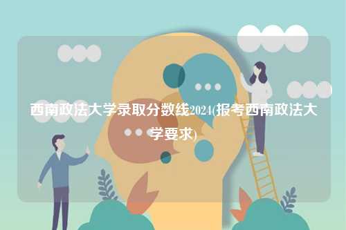 西南政法大學錄取分數線2024(報考西南政法大學要求)-圖1