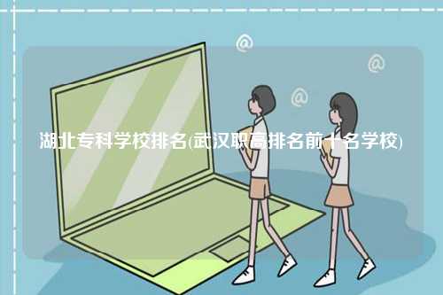 湖北專科學校排名(武漢職高排名前十名學校)-圖1