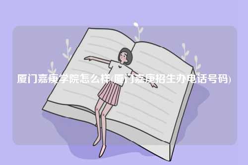 廈門嘉庚學(xué)院怎么樣(廈門嘉庚招生辦電話號(hào)碼)-圖1