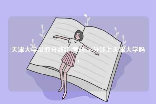 天津大學(xué)錄取分?jǐn)?shù)線(考研350分能上天津大學(xué)嗎)-圖1