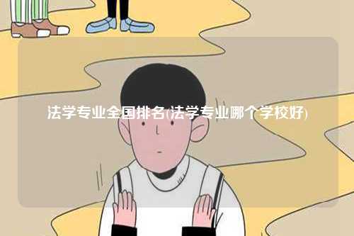 法學(xué)專業(yè)全國排名(法學(xué)專業(yè)哪個(gè)學(xué)校好)-圖1