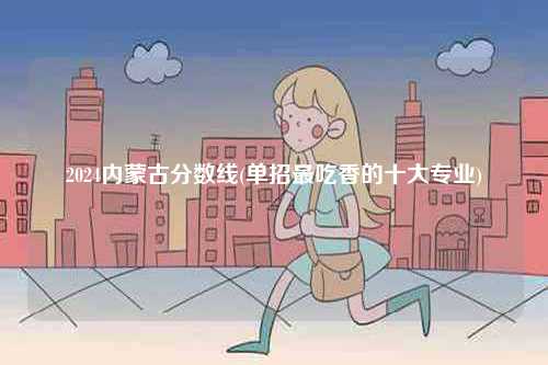 2024內蒙古分數線(單招最吃香的十大專業)-圖1