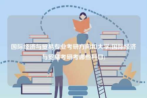 國(guó)際經(jīng)濟(jì)與貿(mào)易專業(yè)考研方向和大學(xué)(國(guó)際經(jīng)濟(jì)與貿(mào)易考研考哪些科目)-圖1