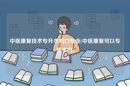 中醫(yī)康復(fù)技術(shù)專升本對(duì)口專業(yè)(中醫(yī)康復(fù)可以專升本嗎)-圖1