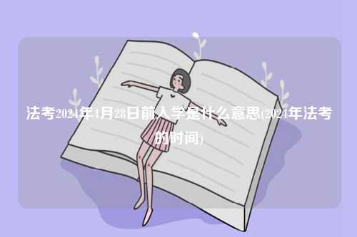 法考2024年4月28日前入學(xué)是什么意思(2024年法考的時間)-圖1