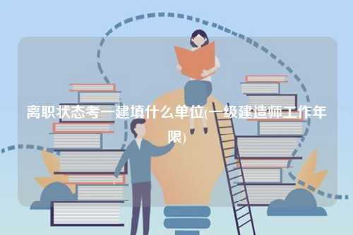 離職狀態考一建填什么單位(一級建造師工作年限)-圖1
