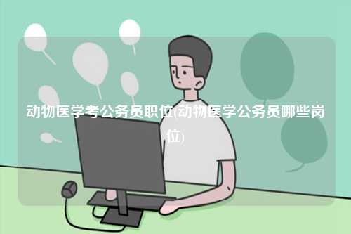 動(dòng)物醫(yī)學(xué)考公務(wù)員職位(動(dòng)物醫(yī)學(xué)公務(wù)員哪些崗位)-圖1