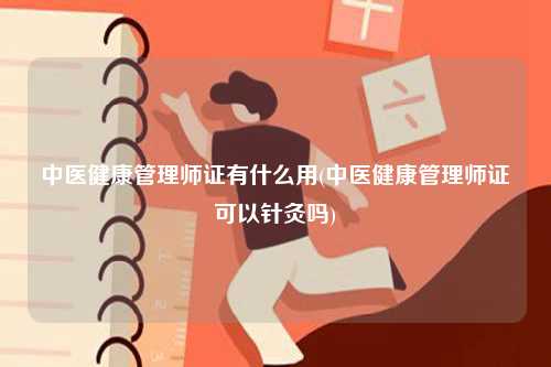 中醫(yī)健康管理師證有什么用(中醫(yī)健康管理師證可以針灸嗎)-圖1