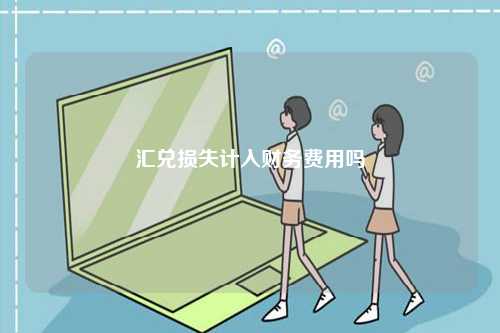 匯兌損失計(jì)入財(cái)務(wù)費(fèi)用嗎-圖1