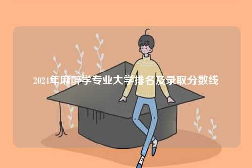 2024年麻醉學(xué)專(zhuān)業(yè)大學(xué)排名及錄取分?jǐn)?shù)線-圖1
