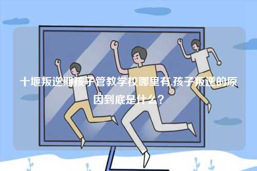 十堰叛逆期孩子管教學校哪里有,孩子叛逆的原因到底是什么？-圖1