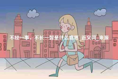 不經(jīng)一事，不長一智是什么意思_近義詞_來源-圖1