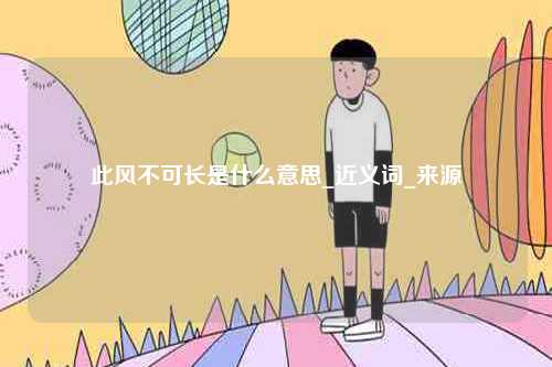 此風(fēng)不可長(zhǎng)是什么意思_近義詞_來(lái)源-圖1